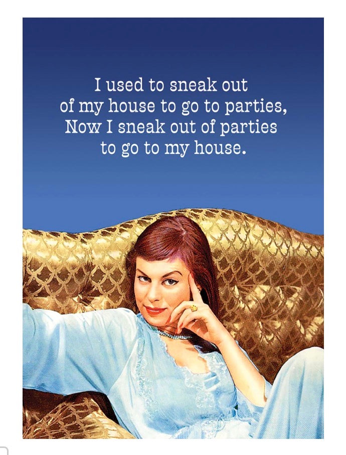I used to sneak out of my house to go to parties, now I sneak out of parties to go to my house.